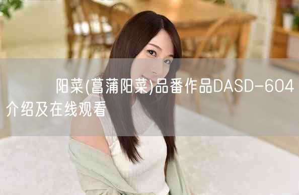 あやめ阳菜(菖蒲阳菜)品番作品DASD-604介绍及在线观看