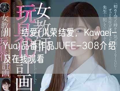 川栄结爱(川荣结爱，Kawaei-Yua)品番作品JUFE-308介绍及在线观看